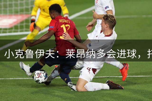 小克鲁伊夫：莱昂纳多会进球，托卢也靠谱