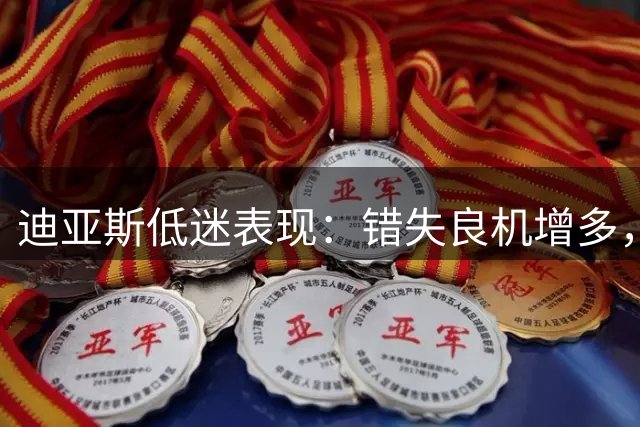 迪亚斯低迷表现：错失良机增多，控球不稳